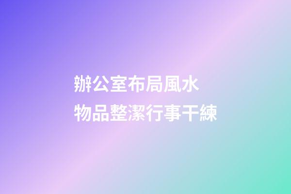 辦公室布局風水 物品整潔行事干練